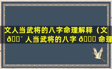 文人当武将的八字命理解释（文 🐴 人当武将的八字 🐘 命理解释是什么）